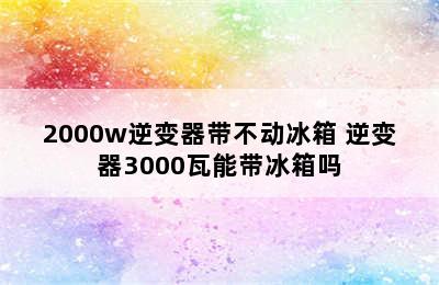 2000w逆变器带不动冰箱 逆变器3000瓦能带冰箱吗